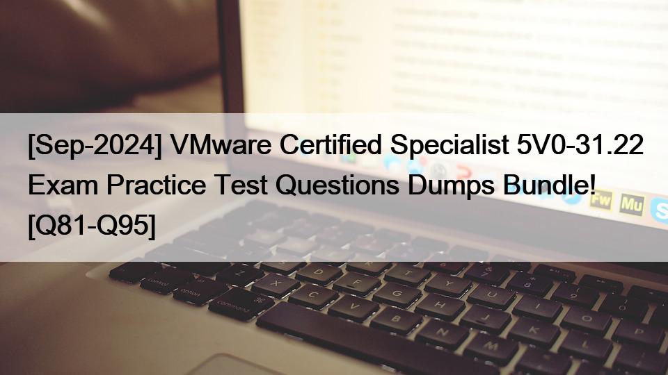 [Sep-2024] VMware Certified Specialist 5V0-31.22 Exam Practice Test Questions Dumps Bundle! [Q81-Q95]