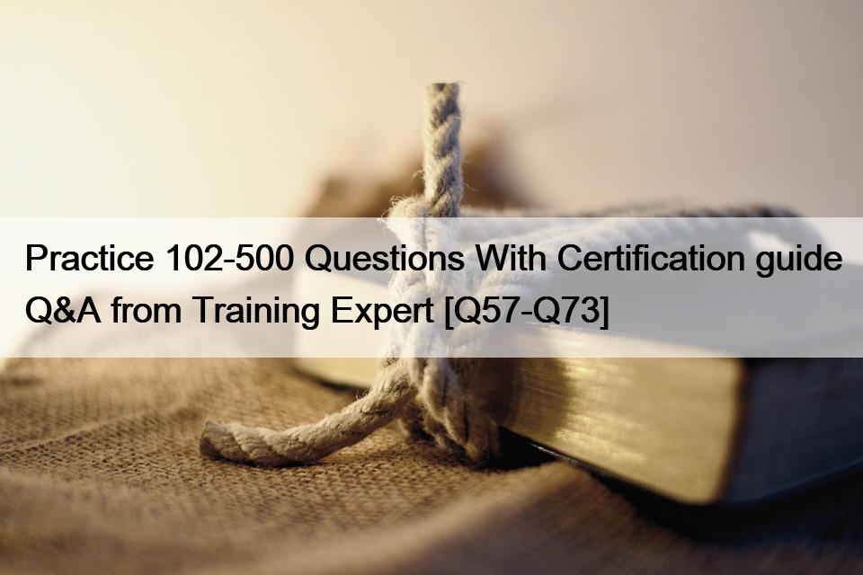 Practice 102-500 Questions With Certification guide Q&A from Training Expert [Q57-Q73]