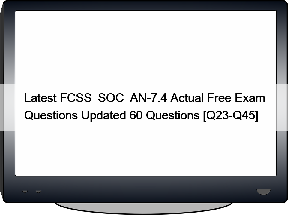 Latest FCSS_SOC_AN-7.4 Actual Free Exam Questions Updated 60 Questions [Q23-Q45]