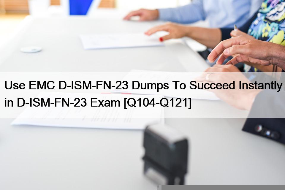 Use EMC D-ISM-FN-23 Dumps To Succeed Instantly in D-ISM-FN-23 Exam [Q104-Q121]