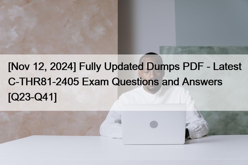 [Nov 12, 2024] Fully Updated Dumps PDF – Latest C-THR81-2405 Exam Questions and Answers [Q23-Q41]