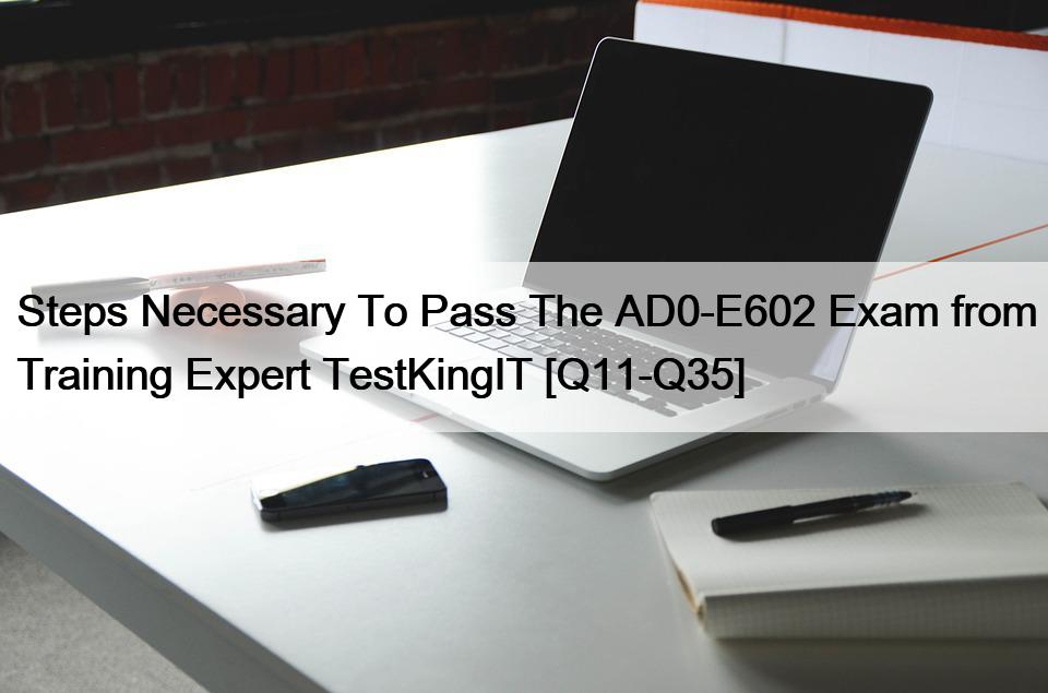 Steps Necessary To Pass The AD0-E602 Exam from Training Expert TestKingIT [Q11-Q35]