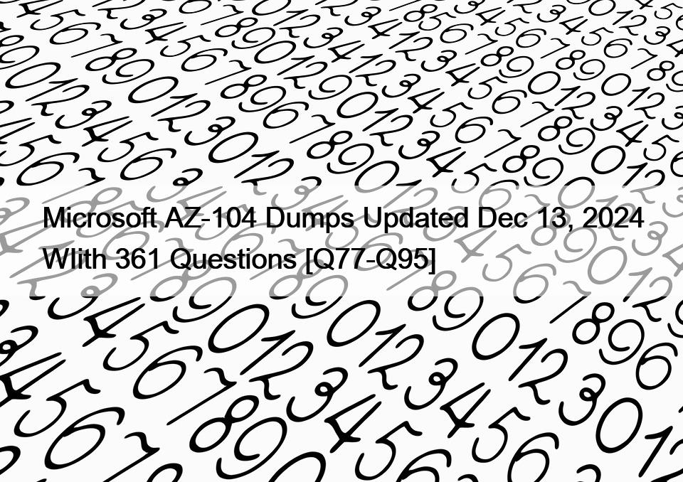 Microsoft AZ-104 Dumps Updated Dec 13, 2024 WIith 361 Questions [Q77-Q95]