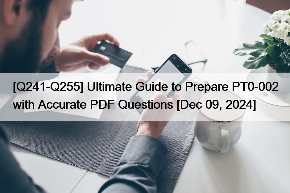 [Q241-Q255] Ultimate Guide to Prepare PT0-002 with Accurate PDF Questions [Dec 09, 2024]