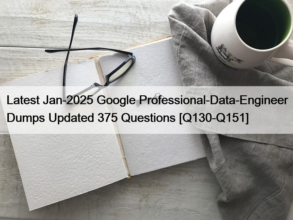 Latest Jan-2025 Google Professional-Data-Engineer Dumps Updated 375 Questions [Q130-Q151]