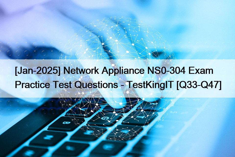 [Jan-2025] Network Appliance NS0-304 Exam Practice Test Questions – TestKingIT [Q33-Q47]