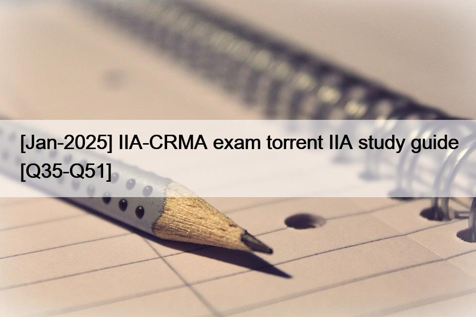 [Jan-2025] IIA-CRMA exam torrent IIA study guide [Q35-Q51]