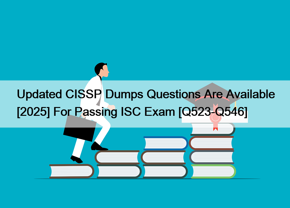 Updated CISSP Dumps Questions Are Available [2025] For Passing ISC Exam [Q523-Q546]