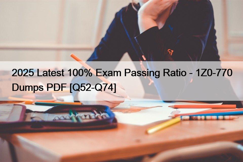 2025 Latest 100% Exam Passing Ratio – 1Z0-770 Dumps PDF [Q52-Q74]
