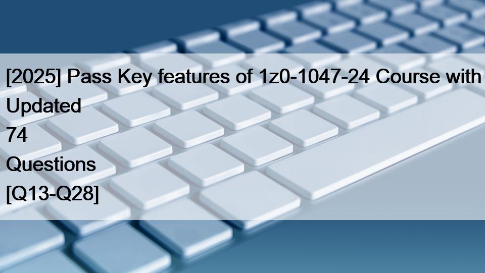 [2025] Pass Key features of 1z0-1047-24 Course with Updated 74 Questions [Q13-Q28]
