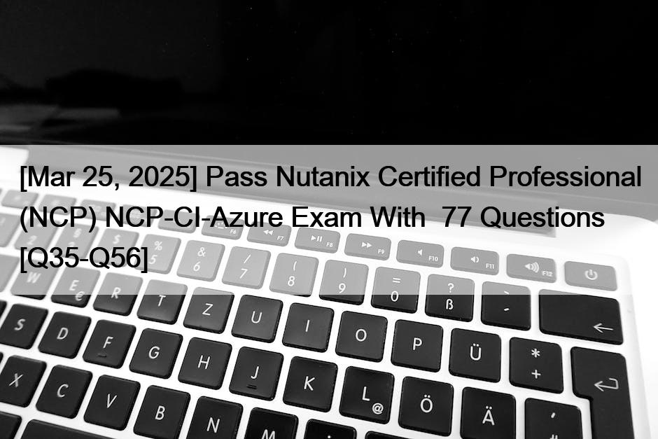 [Mar 25, 2025] Pass Nutanix Certified Professional (NCP) NCP-CI-Azure Exam With  77 Questions [Q35-Q56]