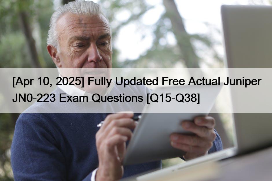 [Apr 10, 2025] Fully Updated Free Actual Juniper JN0-223 Exam Questions [Q15-Q38]
