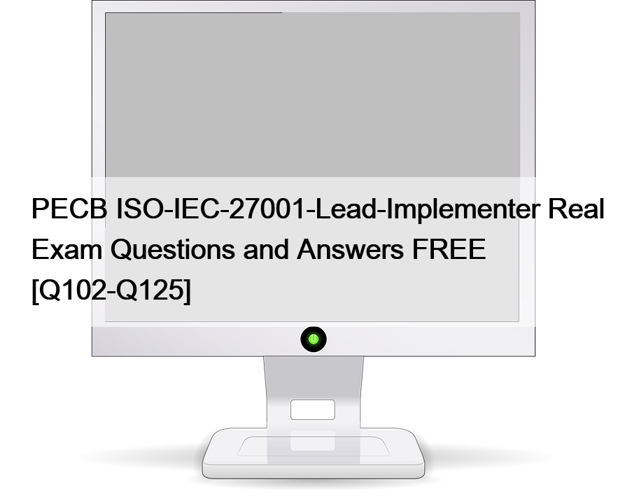 PECB ISO-IEC-27001-Lead-Implementer Real Exam Questions and Answers FREE [Q102-Q125]