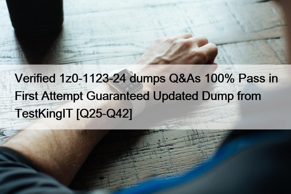 Verified 1z0-1123-24 dumps Q&As 100% Pass in First Attempt Guaranteed Updated Dump from TestKingIT [Q25-Q42]