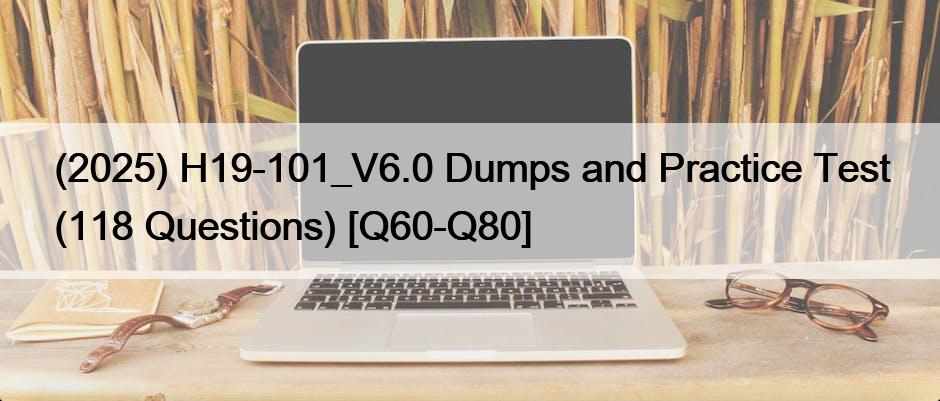 (2025) H19-101_V6.0 Dumps and Practice Test (118 Questions) [Q60-Q80]
