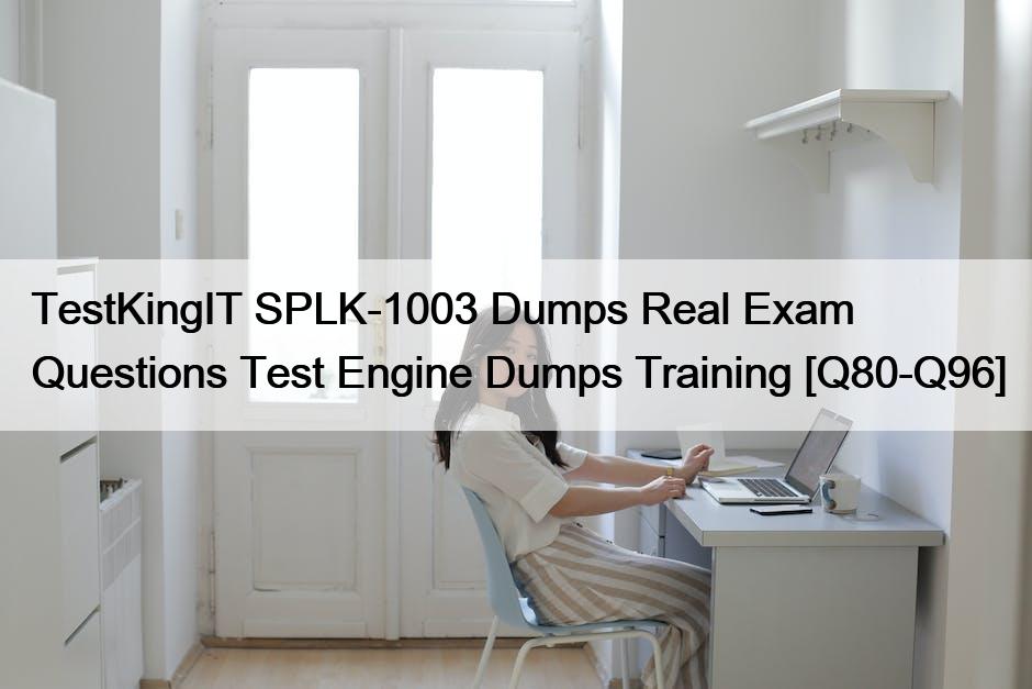 TestKingIT SPLK-1003 Dumps Real Exam Questions Test Engine Dumps Training [Q80-Q96]