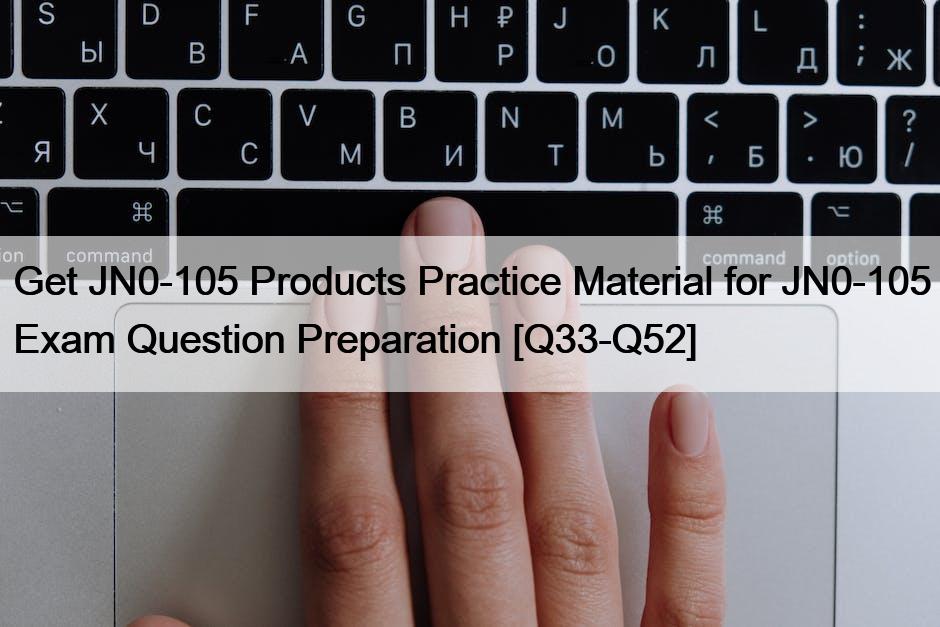 Get JN0-105 Products Practice Material for JN0-105 Exam Question Preparation [Q33-Q52]