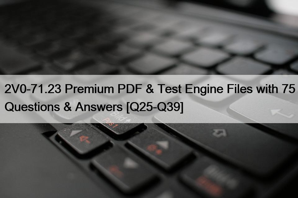 2V0-71.23 Premium PDF & Test Engine Files with 75 Questions & Answers [Q25-Q39]