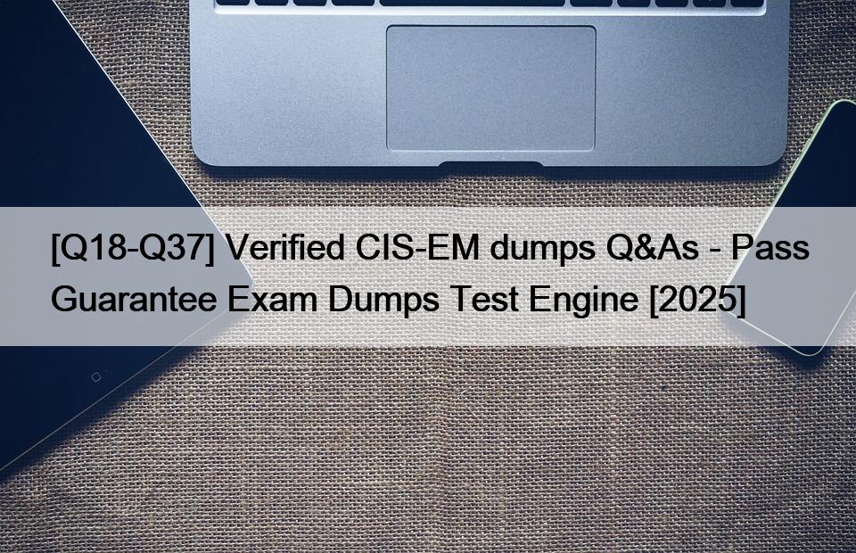 [Q18-Q37] Verified CIS-EM dumps Q&As – Pass Guarantee Exam Dumps Test Engine [2025]