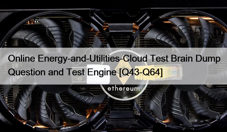 Online Energy-and-Utilities-Cloud Test Brain Dump Question and Test Engine [Q43-Q64]