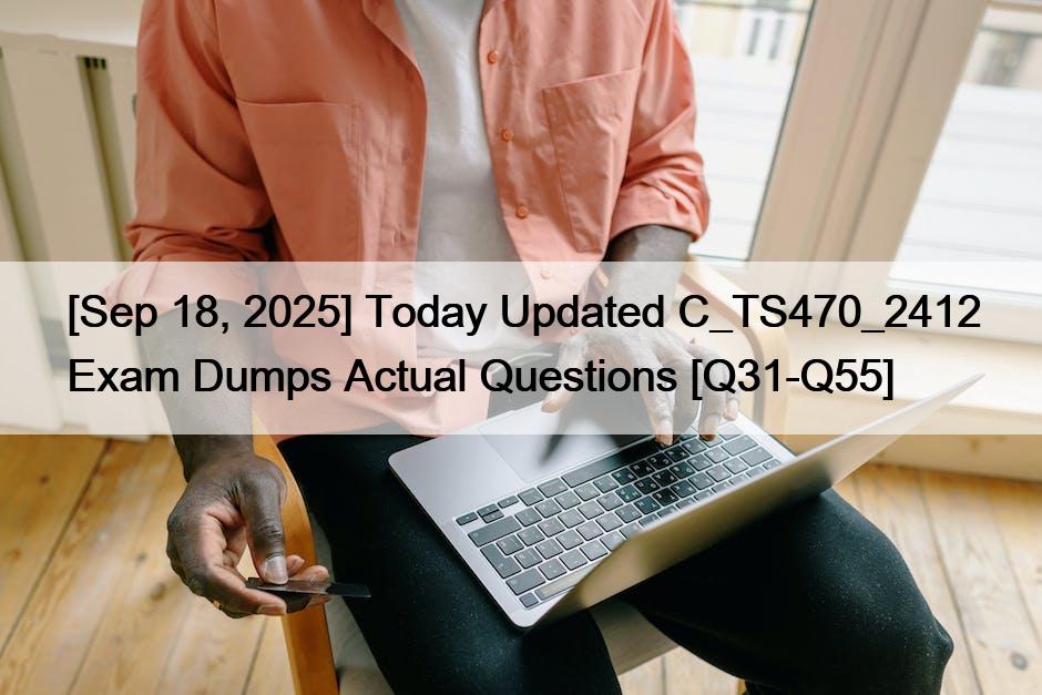 [Sep 18, 2025] Today Updated C_TS470_2412 Exam Dumps Actual Questions [Q31-Q55]
