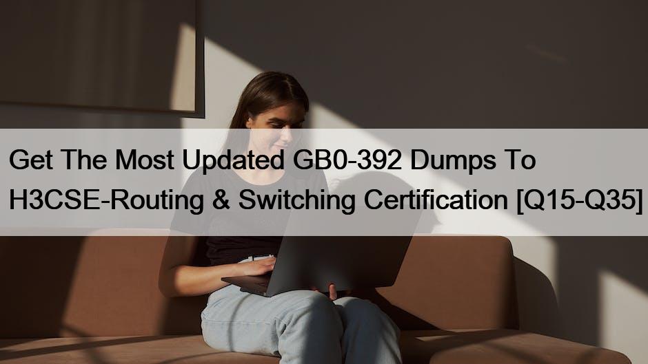 Get The Most Updated GB0-392 Dumps To H3CSE-Routing & Switching Certification [Q15-Q35]