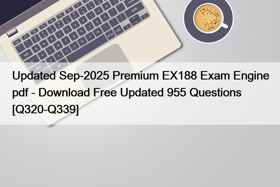 Updated Sep-2025 Premium EX188 Exam Engine pdf – Download Free Updated 955 Questions [Q320-Q339]