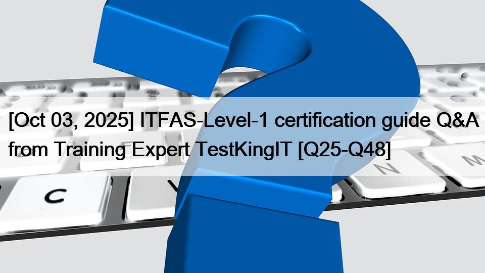 [Oct 03, 2025] ITFAS-Level-1 certification guide Q&A from Training Expert TestKingIT [Q25-Q48]
