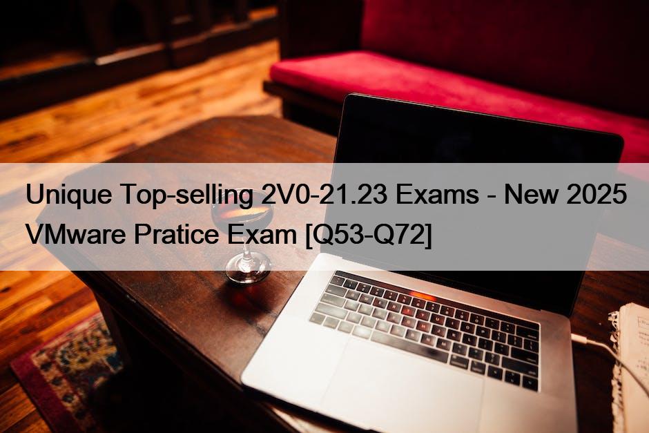Unique Top-selling 2V0-21.23 Exams – New 2025 VMware Pratice Exam [Q53-Q72]