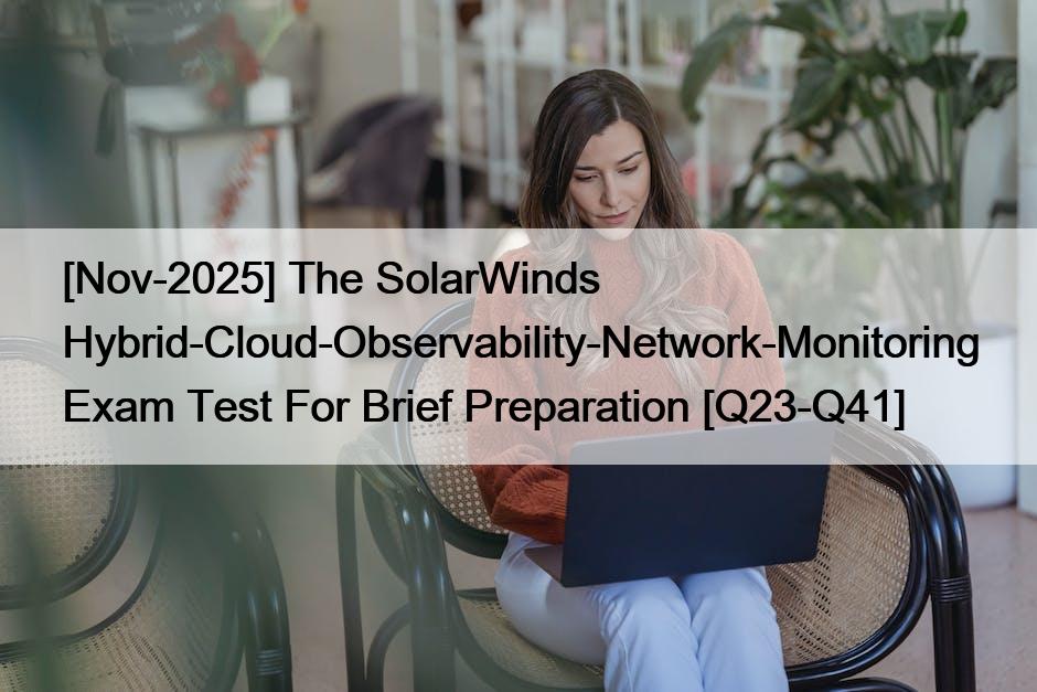 [Nov-2025] The SolarWinds Hybrid-Cloud-Observability-Network-Monitoring Exam Test For Brief Preparation [Q23-Q41]