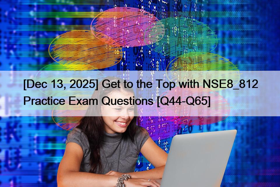 [Dec 13, 2025] Get to the Top with NSE8_812 Practice Exam Questions [Q44-Q65]