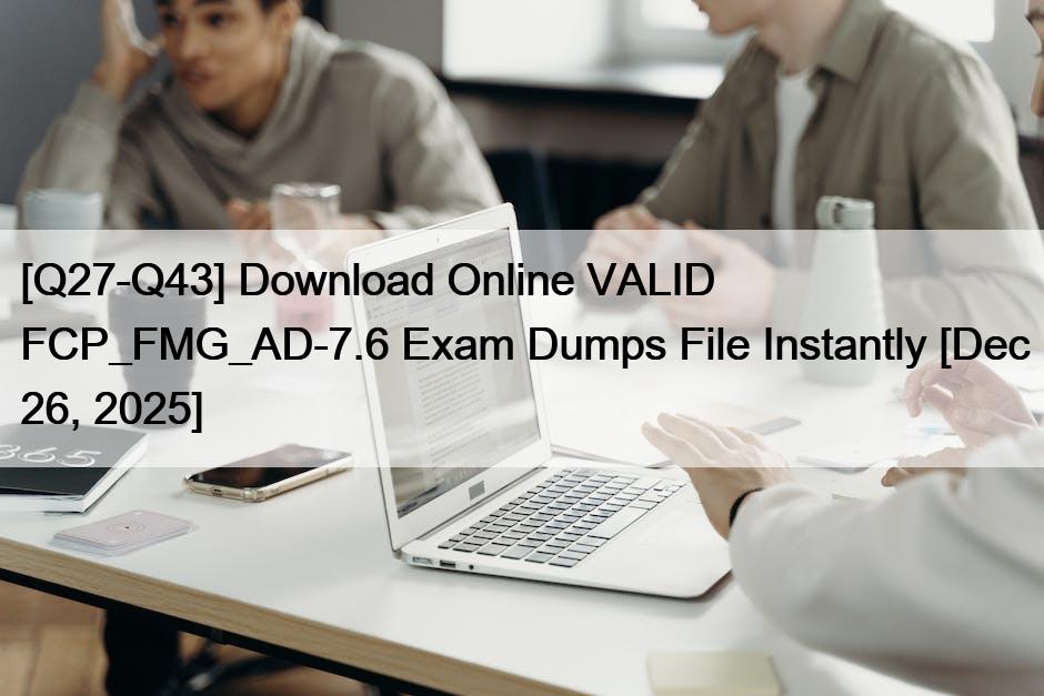 [Q27-Q43] Download Online VALID FCP_FMG_AD-7.6 Exam Dumps File Instantly [Dec 26, 2025]