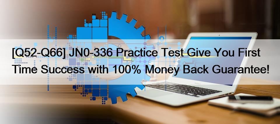 [Q52-Q66] JN0-336 Practice Test Give You First Time Success with 100% Money Back Guarantee!