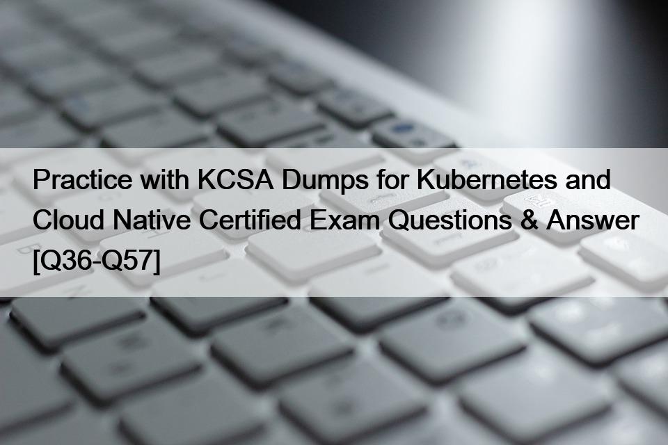 Practice with KCSA Dumps for Kubernetes and Cloud Native Certified Exam Questions & Answer [Q36-Q57]