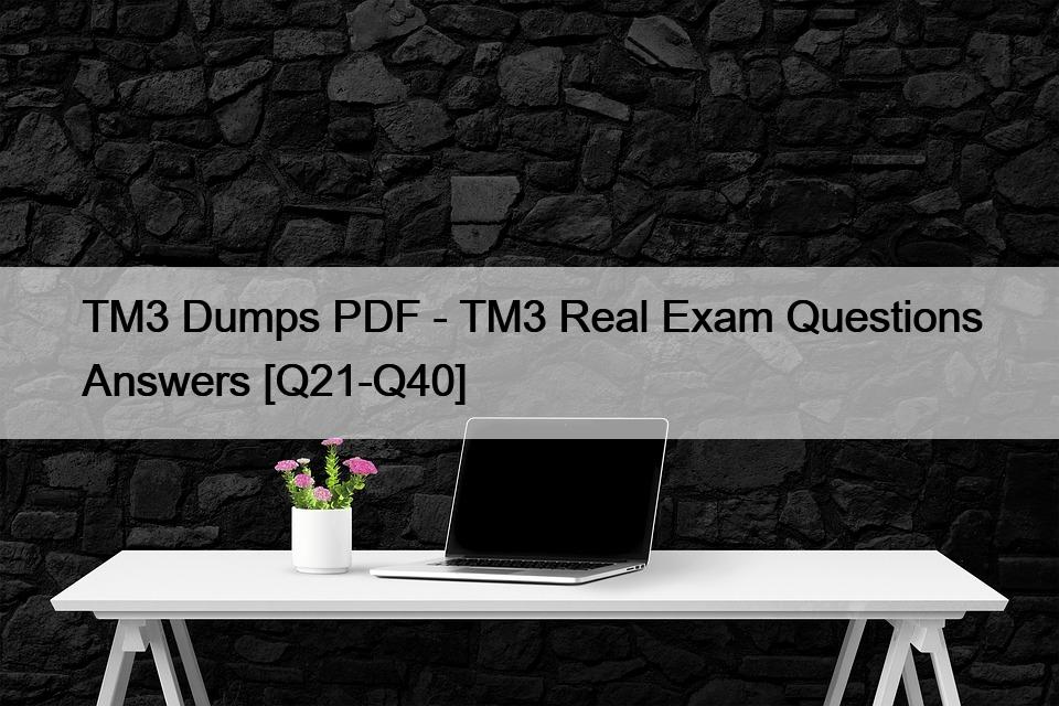 TM3 Dumps PDF – TM3 Real Exam Questions Answers [Q21-Q40]