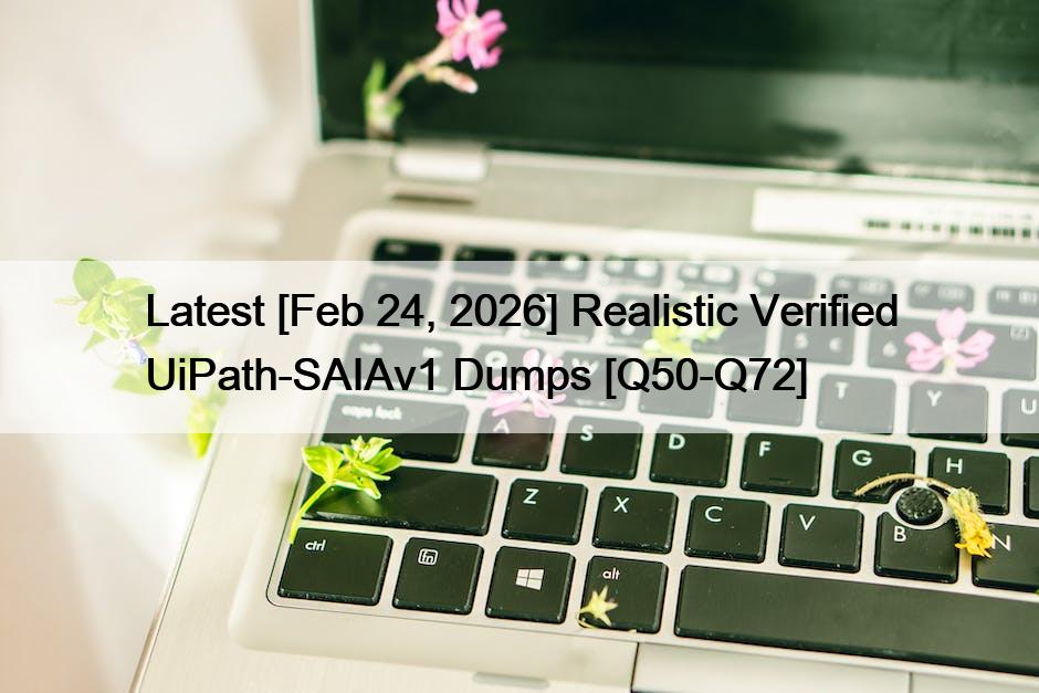 Latest [Feb 24, 2026] Realistic Verified UiPath-SAIAv1 Dumps [Q50-Q72]