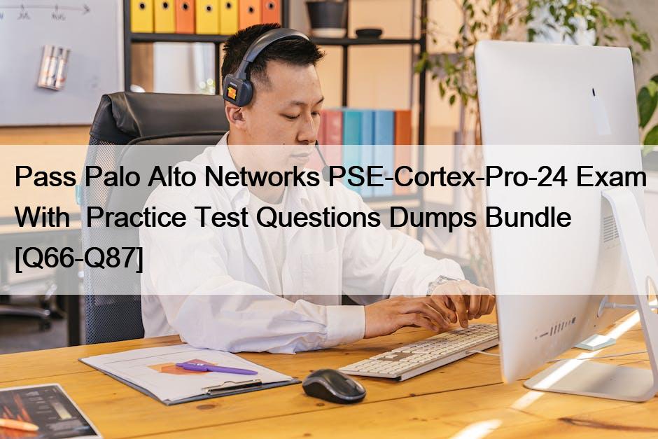 Pass Palo Alto Networks PSE-Cortex-Pro-24 Exam With  Practice Test Questions Dumps Bundle [Q66-Q87]