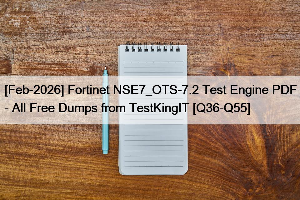 [Feb-2026] Fortinet NSE7_OTS-7.2 Test Engine PDF – All Free Dumps from TestKingIT [Q36-Q55]