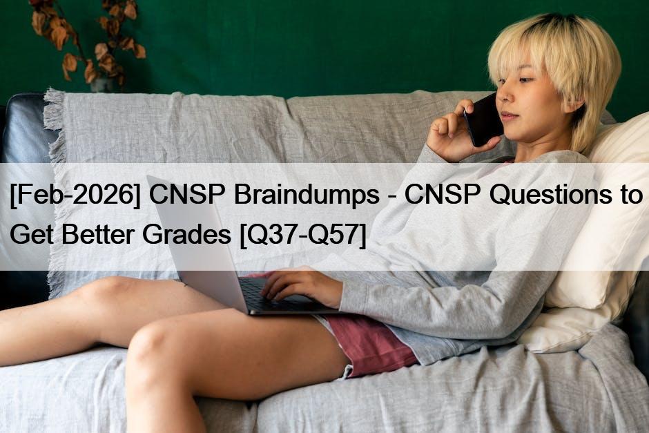[Feb-2026] CNSP Braindumps – CNSP Questions to Get Better Grades [Q37-Q57]