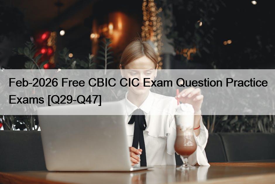 Feb-2026 Free CBIC CIC Exam Question Practice Exams [Q29-Q47]
