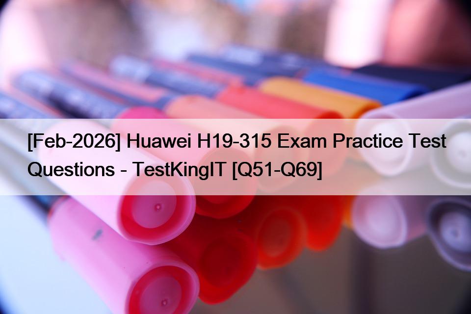 [Feb-2026] Huawei H19-315 Exam Practice Test Questions – TestKingIT [Q51-Q69]