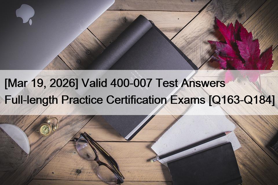 [Mar 19, 2026] Valid 400-007 Test Answers Full-length Practice Certification Exams [Q163-Q184]