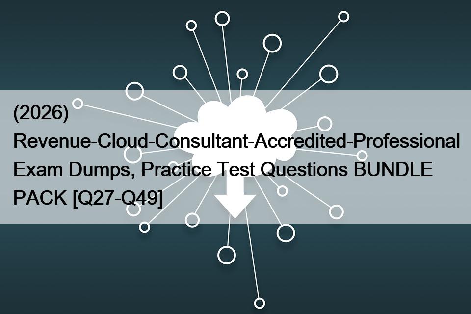 (2026) Revenue-Cloud-Consultant-Accredited-Professional Exam Dumps, Practice Test Questions BUNDLE PACK [Q27-Q49]