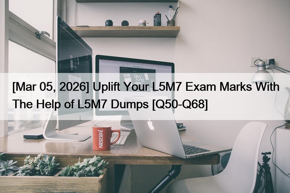 [Mar 05, 2026] Uplift Your L5M7 Exam Marks With The Help of L5M7 Dumps [Q50-Q68]