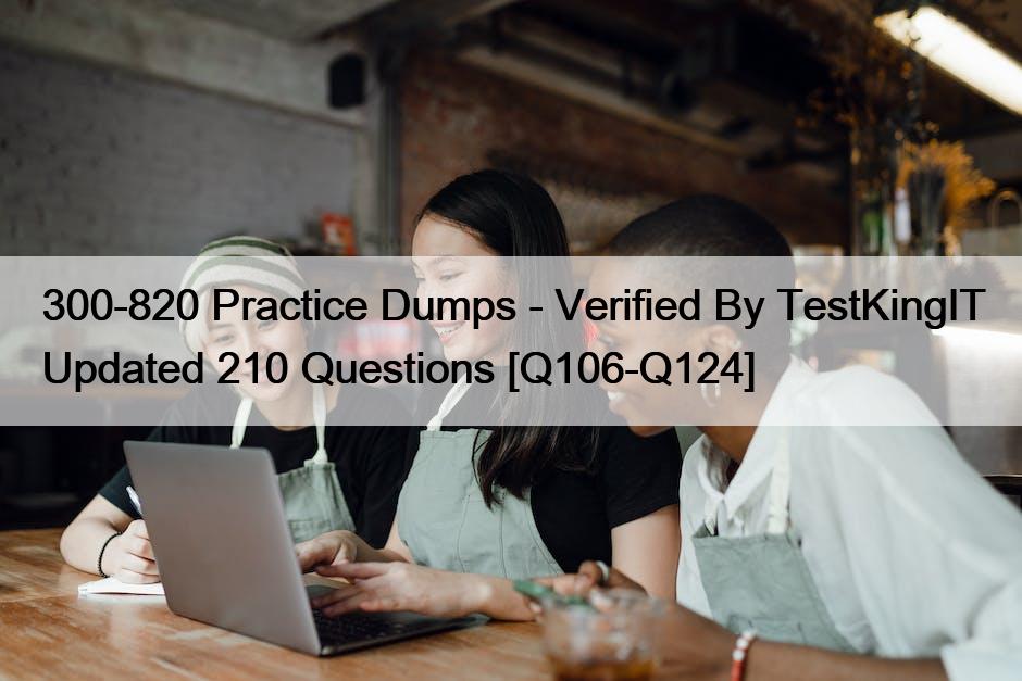 300-820 Practice Dumps – Verified By TestKingIT Updated 210 Questions [Q106-Q124]