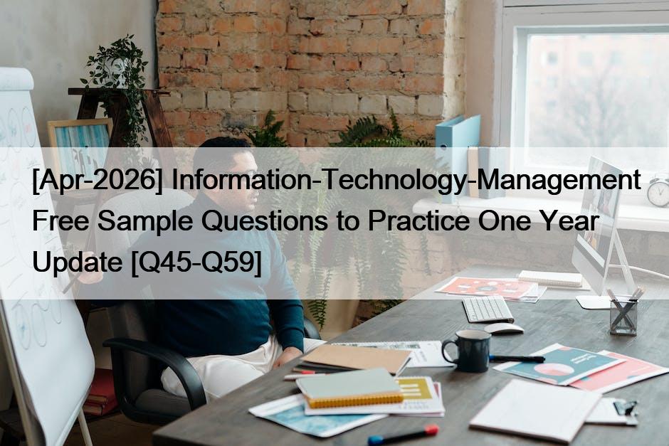[Apr-2026] Information-Technology-Management Free Sample Questions to Practice One Year Update [Q45-Q59]