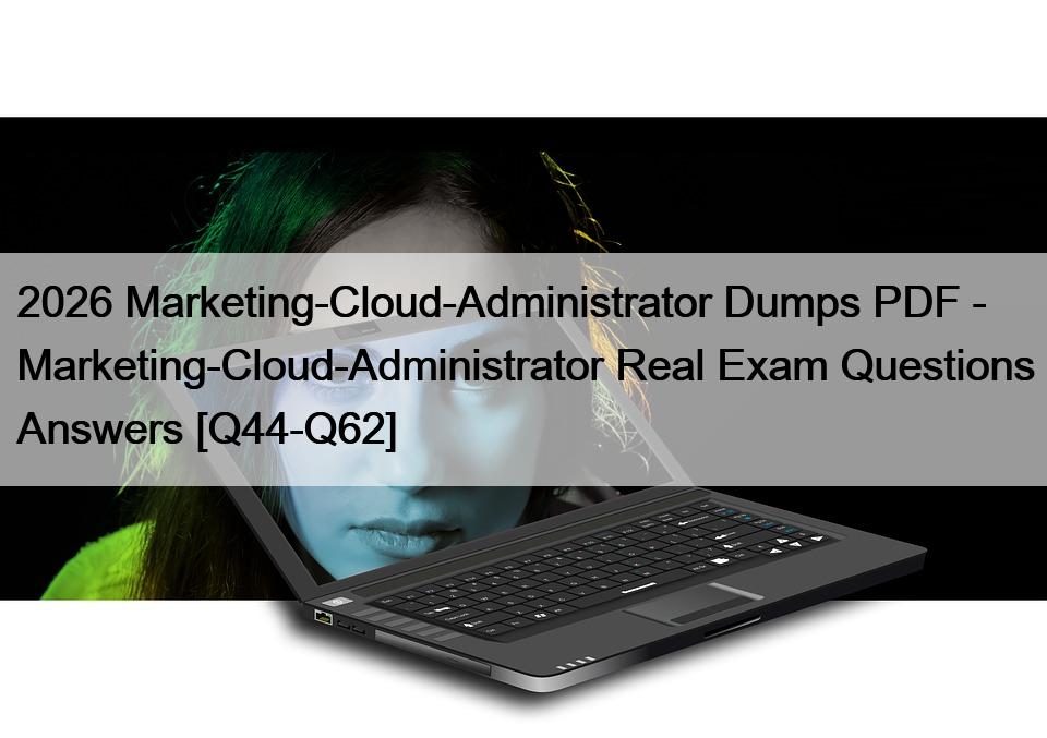 2026 Marketing-Cloud-Administrator Dumps PDF – Marketing-Cloud-Administrator Real Exam Questions Answers [Q44-Q62]