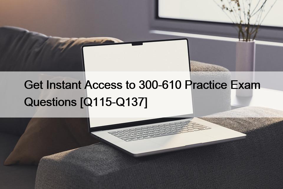 Get Instant Access to 300-610 Practice Exam Questions [Q115-Q137]