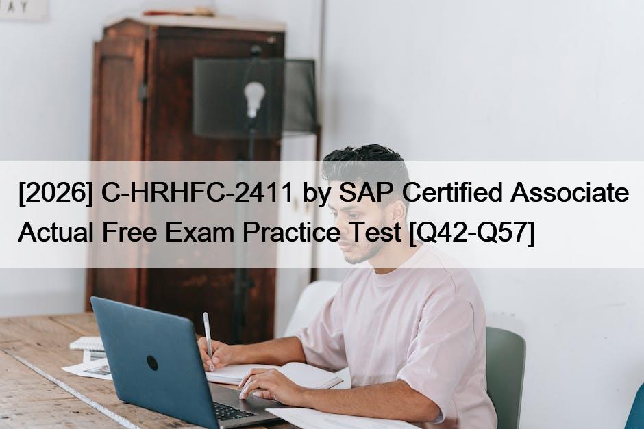 [2026] C-HRHFC-2411 by SAP Certified Associate Actual Free Exam Practice Test [Q42-Q57]