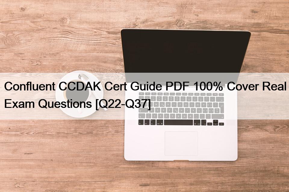 Confluent CCDAK Cert Guide PDF 100% Cover Real Exam Questions [Q22-Q37]